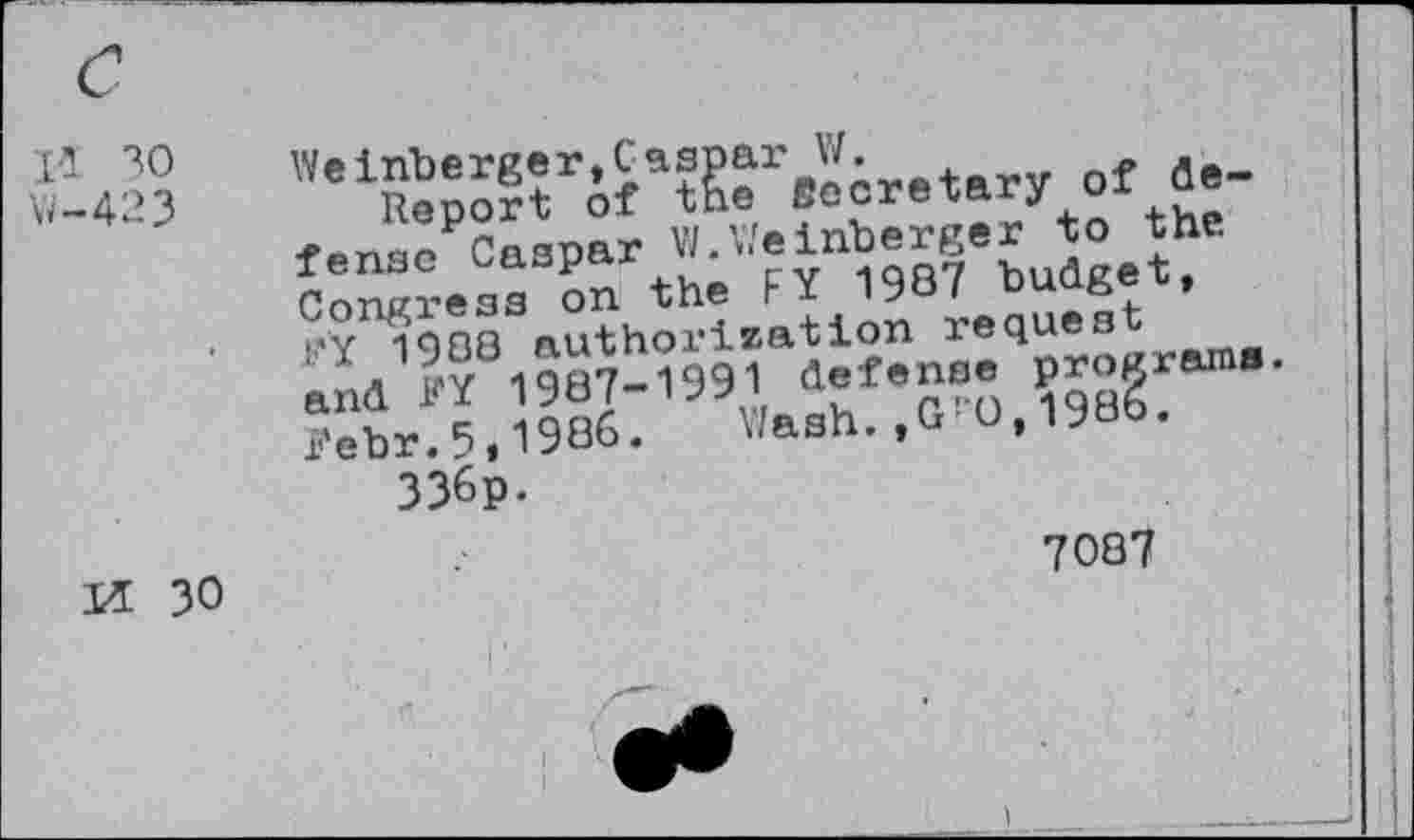 ﻿I-I 30
W-423
of de-fnna/Casoar VI.Weinberger to the Congress on the FY 1987 budget, r'Y 1988 nu5h^;^at1e?enseqpropramS.
336p.
M 30
7087